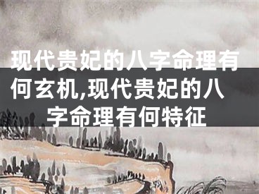 现代贵妃的八字命理有何玄机,现代贵妃的八字命理有何特征