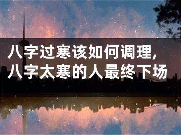八字过寒该如何调理,八字太寒的人最终下场