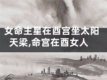 女命主星在酉宫坐太阳天梁,命宫在酉女人