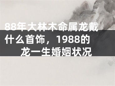 88年大林木命属龙戴什么首饰，1988的龙一生婚姻状况