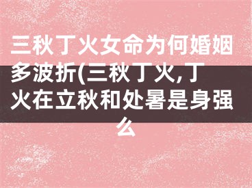 三秋丁火女命为何婚姻多波折(三秋丁火,丁火在立秋和处暑是身强么