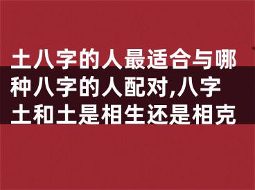 土八字的人最适合与哪种八字的人配对,八字土和土是相生还是相克