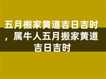 五月搬家黄道吉日吉时，属牛人五月搬家黄道吉日吉时