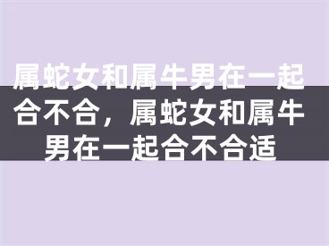 属蛇女和属牛男在一起合不合，属蛇女和属牛男在一起合不合适