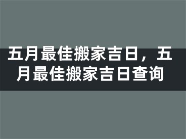 五月最佳搬家吉日，五月最佳搬家吉日查询