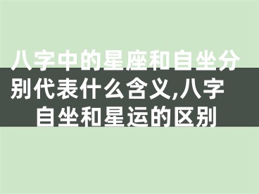 八字中的星座和自坐分别代表什么含义,八字自坐和星运的区别