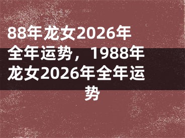 88年龙女2026年全年运势，1988年龙女2026年全年运势