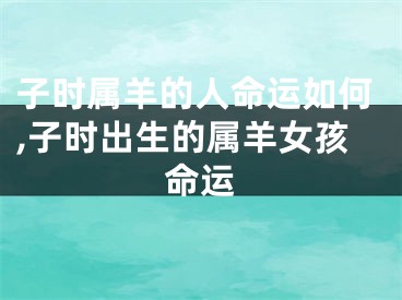 子时属羊的人命运如何,子时出生的属羊女孩命运