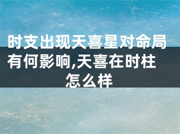 时支出现天喜星对命局有何影响,天喜在时柱怎么样
