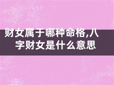 财女属于哪种命格,八字财女是什么意思