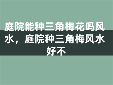 庭院能种三角梅花吗风水，庭院种三角梅风水好不