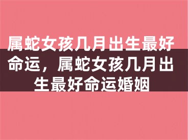 属蛇女孩几月出生最好命运，属蛇女孩几月出生最好命运婚姻