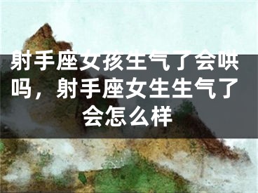 射手座女孩生气了会哄吗，射手座女生生气了会怎么样