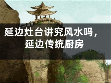 延边灶台讲究风水吗，延边传统厨房