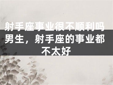 射手座事业很不顺利吗男生，射手座的事业都不太好