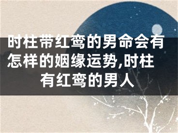 时柱带红鸾的男命会有怎样的姻缘运势,时柱有红鸾的男人