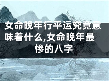 女命晚年行平运究竟意味着什么,女命晚年最惨的八字