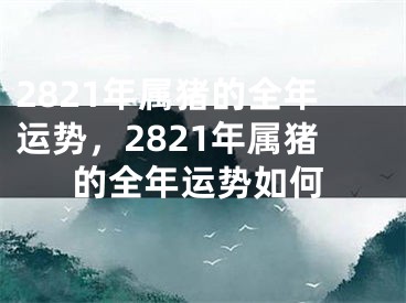 2821年属猪的全年运势，2821年属猪的全年运势如何