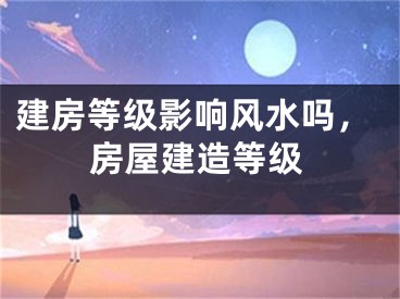 建房等级影响风水吗，房屋建造等级