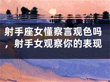 射手座女懂察言观色吗，射手女观察你的表现