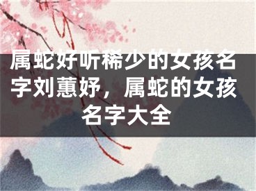 属蛇好听稀少的女孩名字刘蕙妤，属蛇的女孩名字大全