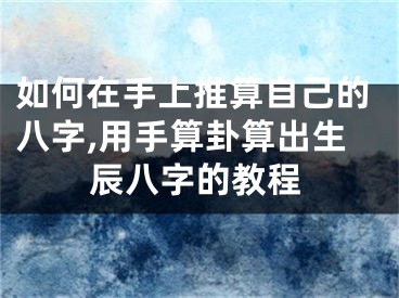如何在手上推算自己的八字,用手算卦算出生辰八字的教程
