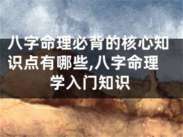八字命理必背的核心知识点有哪些,八字命理学入门知识