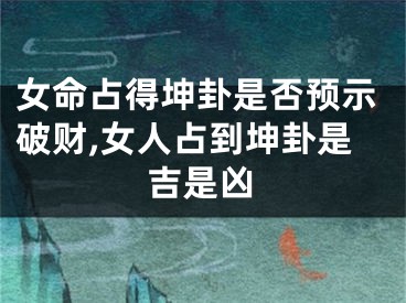 女命占得坤卦是否预示破财,女人占到坤卦是吉是凶