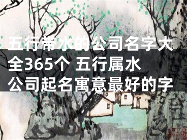 五行带水的公司名字大全365个 五行属水公司起名寓意最好的字