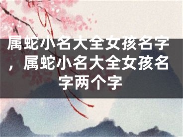 属蛇小名大全女孩名字，属蛇小名大全女孩名字两个字