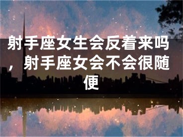 射手座女生会反着来吗，射手座女会不会很随便