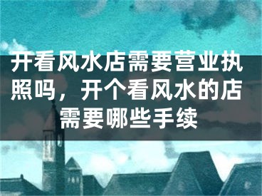 开看风水店需要营业执照吗，开个看风水的店需要哪些手续