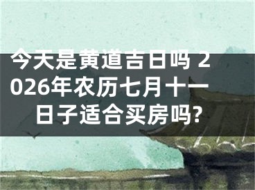 今天是黄道吉日吗 2026年农历七月十一日子适合买房吗?