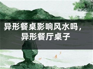 异形餐桌影响风水吗，异形餐厅桌子