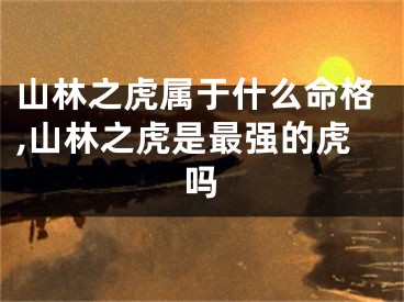 山林之虎属于什么命格,山林之虎是最强的虎吗