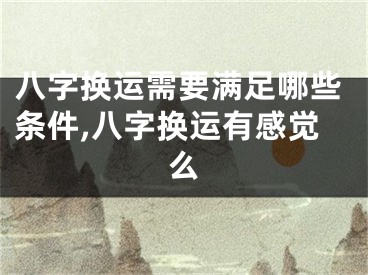 八字换运需要满足哪些条件,八字换运有感觉么