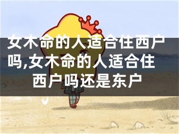 女木命的人适合住西户吗,女木命的人适合住西户吗还是东户