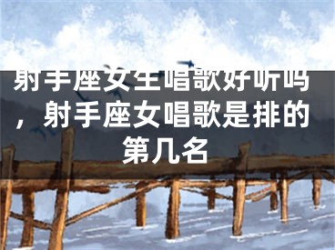 射手座女生唱歌好听吗,射手座女唱歌是排的第几名