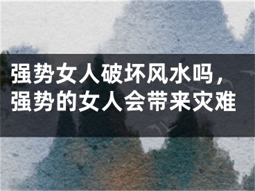 强势女人破坏风水吗，强势的女人会带来灾难