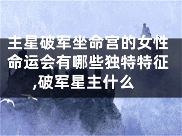 主星破军坐命宫的女性命运会有哪些独特特征,破军星主什么