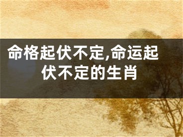 命格起伏不定,命运起伏不定的生肖