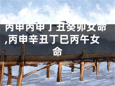 丙申丙申丁丑癸卯女命,丙申辛丑丁巳丙午女命