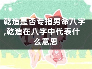 乾造是否专指男命八字,乾造在八字中代表什么意思