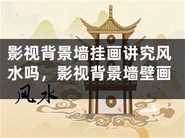 影视背景墙挂画讲究风水吗，影视背景墙壁画