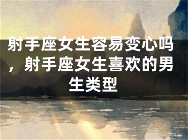 射手座女生容易变心吗，射手座女生喜欢的男生类型