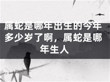 属蛇是哪年出生的今年多少岁了啊，属蛇是哪年生人
