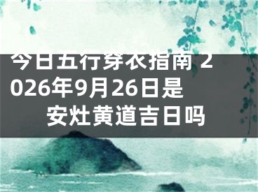 今日五行穿衣指南 2026年9月26日是安灶黄道吉日吗