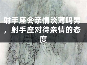射手座会亲情淡薄吗男，射手座对待亲情的态度