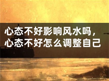 心态不好影响风水吗，心态不好怎么调整自己