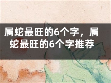 属蛇最旺的6个字，属蛇最旺的6个字推荐